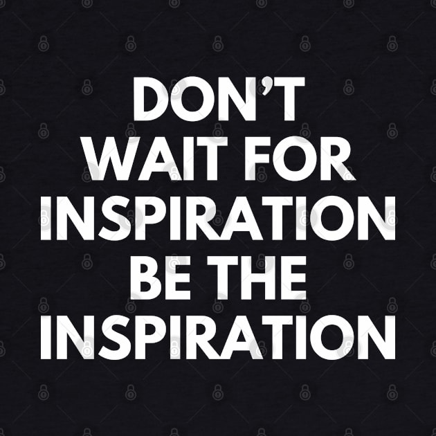 Don't Wait For Inspiration Be The Inspiration by Texevod